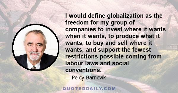 I would define globalization as the freedom for my group of companies to invest where it wants when it wants, to produce what it wants, to buy and sell where it wants, and support the fewest restrictions possible coming