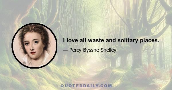 I love all waste and solitary places.
