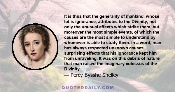 It is thus that the generality of mankind, whose lot is ignorance, attributes to the Divinity, not only the unusual effects which strike them, but moreover the most simple events, of which the causes are the most simple