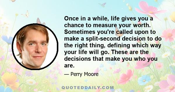 Once in a while, life gives you a chance to measure your worth. Sometimes you're called upon to make a split-second decision to do the right thing, defining which way your life will go. These are the decisions that make