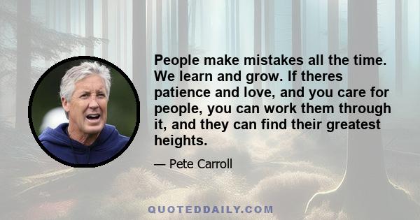 People make mistakes all the time. We learn and grow. If theres patience and love, and you care for people, you can work them through it, and they can find their greatest heights.