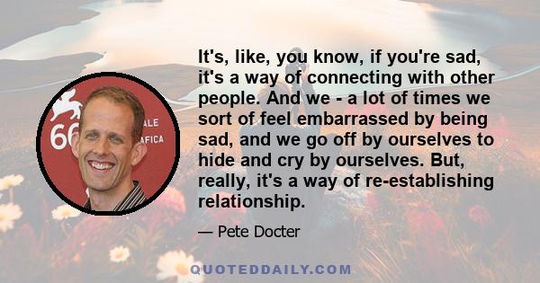 It's, like, you know, if you're sad, it's a way of connecting with other people. And we - a lot of times we sort of feel embarrassed by being sad, and we go off by ourselves to hide and cry by ourselves. But, really,