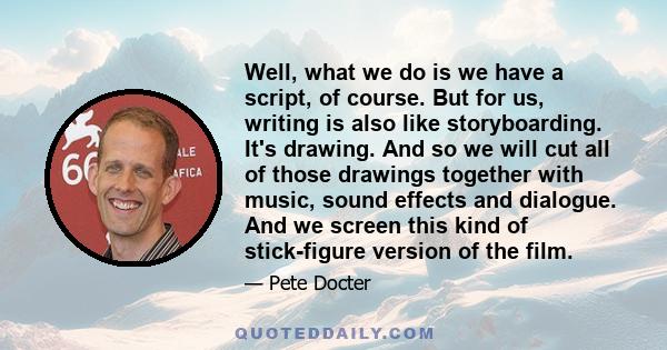 Well, what we do is we have a script, of course. But for us, writing is also like storyboarding. It's drawing. And so we will cut all of those drawings together with music, sound effects and dialogue. And we screen this