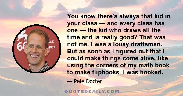 You know there's always that kid in your class — and every class has one — the kid who draws all the time and is really good? That was not me. I was a lousy draftsman. But as soon as I figured out that I could make