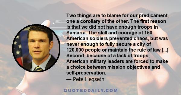 Two things are to blame for our predicament, one a corollary of the other. The first reason is that we did not have enough troops in Samarra. The skill and courage of 150 American soldiers prevented chaos, but was never