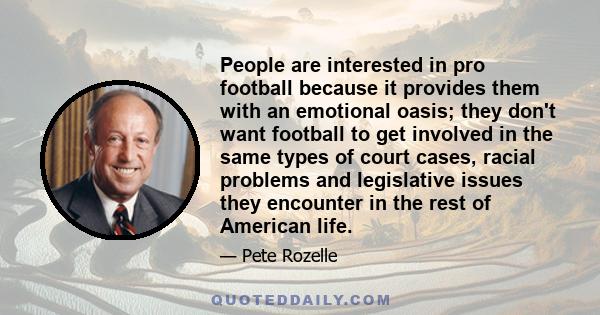 People are interested in pro football because it provides them with an emotional oasis; they don't want football to get involved in the same types of court cases, racial problems and legislative issues they encounter in