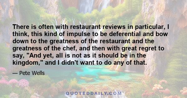 There is often with restaurant reviews in particular, I think, this kind of impulse to be deferential and bow down to the greatness of the restaurant and the greatness of the chef, and then with great regret to say, And