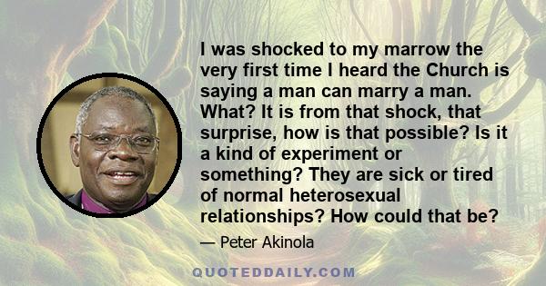 I was shocked to my marrow the very first time I heard the Church is saying a man can marry a man. What? It is from that shock, that surprise, how is that possible? Is it a kind of experiment or something? They are sick