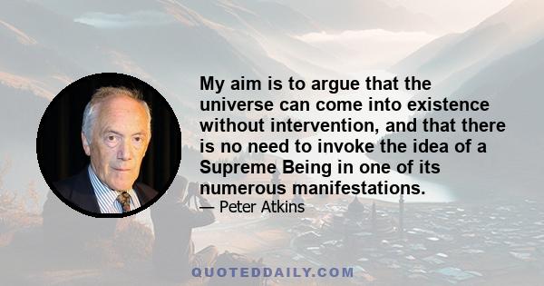 My aim is to argue that the universe can come into existence without intervention, and that there is no need to invoke the idea of a Supreme Being in one of its numerous manifestations.