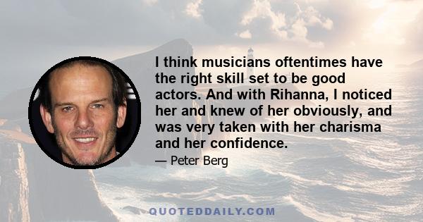 I think musicians oftentimes have the right skill set to be good actors. And with Rihanna, I noticed her and knew of her obviously, and was very taken with her charisma and her confidence.