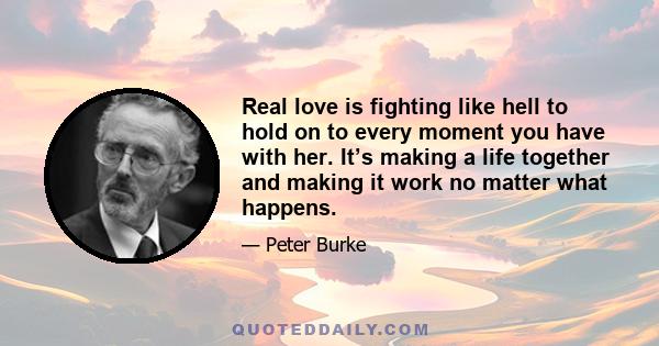 Real love is fighting like hell to hold on to every moment you have with her. It’s making a life together and making it work no matter what happens.