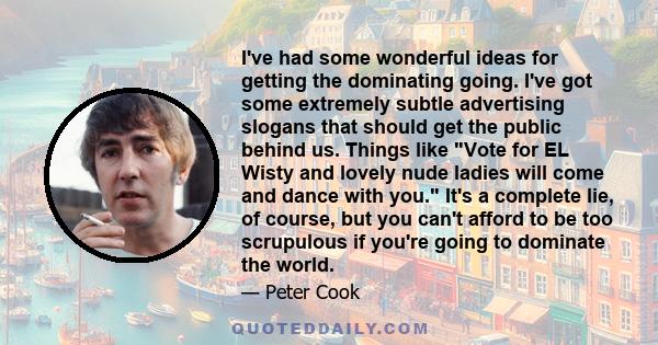 I've had some wonderful ideas for getting the dominating going. I've got some extremely subtle advertising slogans that should get the public behind us. Things like Vote for EL Wisty and lovely nude ladies will come and