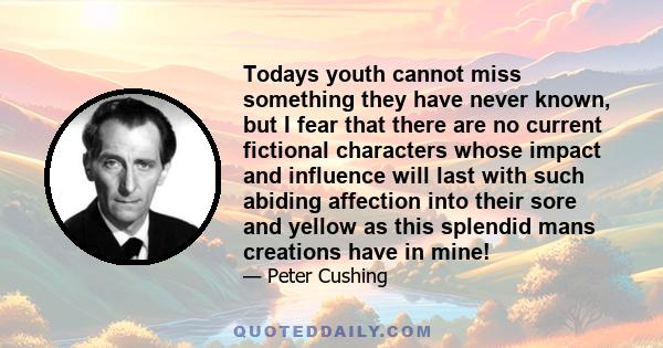 Todays youth cannot miss something they have never known, but I fear that there are no current fictional characters whose impact and influence will last with such abiding affection into their sore and yellow as this