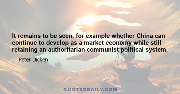 It remains to be seen, for example whether China can continue to develop as a market economy while still retaining an authoritarian communist political system.