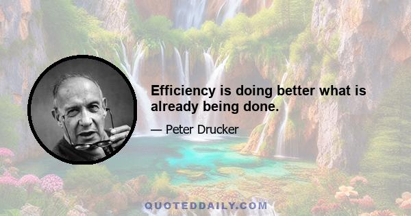 Efficiency is doing better what is already being done.
