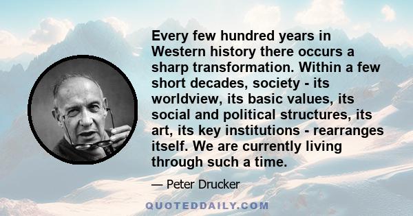 Every few hundred years in Western history there occurs a sharp transformation. Within a few short decades, society - its worldview, its basic values, its social and political structures, its art, its key institutions -