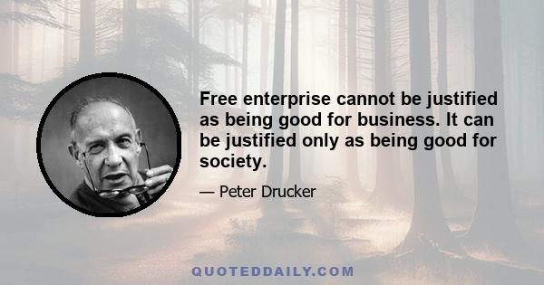 Free enterprise cannot be justified as being good for business. It can be justified only as being good for society.