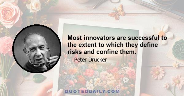 Most innovators are successful to the extent to which they define risks and confine them.