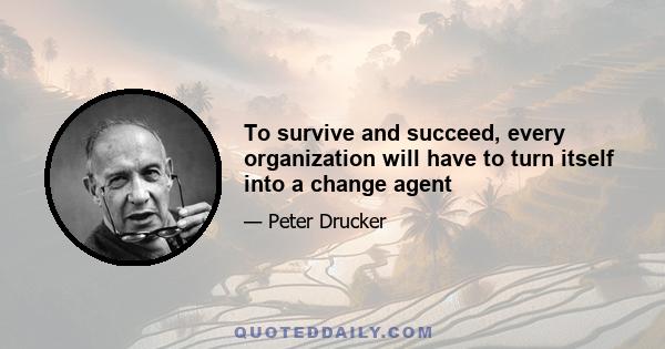 To survive and succeed, every organization will have to turn itself into a change agent