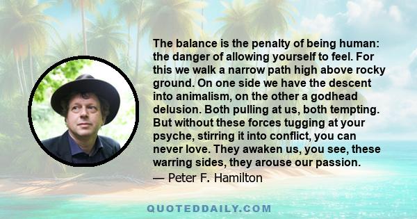 The balance is the penalty of being human: the danger of allowing yourself to feel. For this we walk a narrow path high above rocky ground. On one side we have the descent into animalism, on the other a godhead