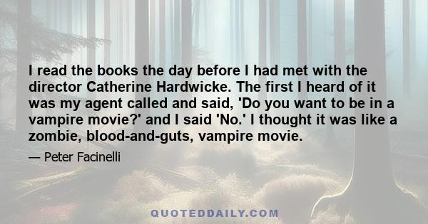 I read the books the day before I had met with the director Catherine Hardwicke. The first I heard of it was my agent called and said, 'Do you want to be in a vampire movie?' and I said 'No.' I thought it was like a