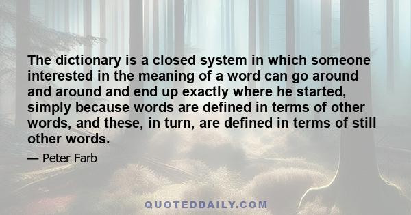 The dictionary is a closed system in which someone interested in the meaning of a word can go around and around and end up exactly where he started, simply because words are defined in terms of other words, and these,