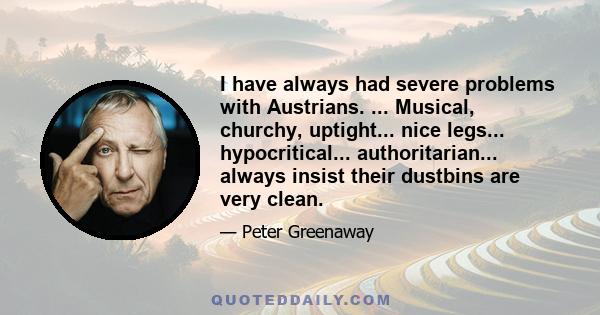 I have always had severe problems with Austrians. ... Musical, churchy, uptight... nice legs... hypocritical... authoritarian... always insist their dustbins are very clean.