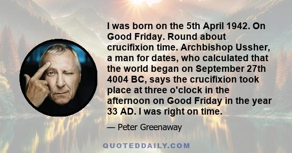I was born on the 5th April 1942. On Good Friday. Round about crucifixion time. Archbishop Ussher, a man for dates, who calculated that the world began on September 27th 4004 BC, says the crucifixion took place at three