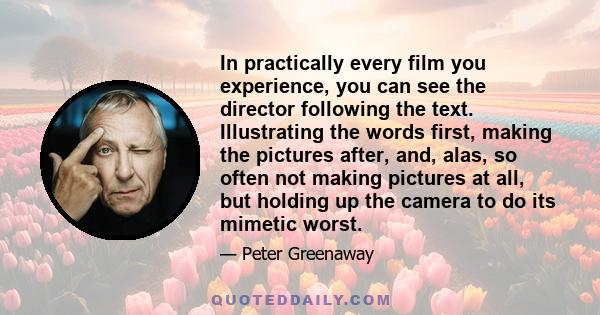 In practically every film you experience, you can see the director following the text. Illustrating the words first, making the pictures after, and, alas, so often not making pictures at all, but holding up the camera
