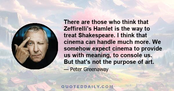 There are those who think that Zeffirelli's Hamlet is the way to treat Shakespeare. I think that cinema can handle much more. We somehow expect cinema to provide us with meaning, to console us. But that's not the