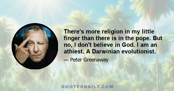 There's more religion in my little finger than there is in the pope. But no, I don't believe in God. I am an athiest. A Darwinian evolutionist.
