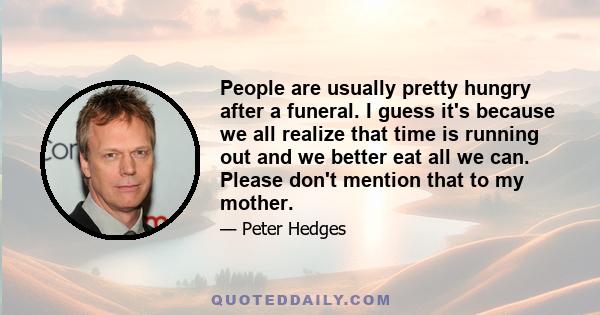 People are usually pretty hungry after a funeral. I guess it's because we all realize that time is running out and we better eat all we can. Please don't mention that to my mother.
