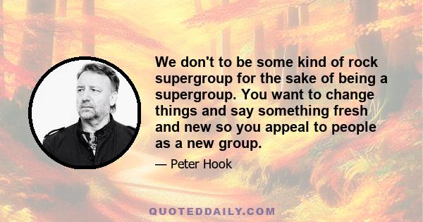 We don't to be some kind of rock supergroup for the sake of being a supergroup. You want to change things and say something fresh and new so you appeal to people as a new group.