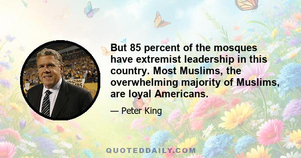 But 85 percent of the mosques have extremist leadership in this country. Most Muslims, the overwhelming majority of Muslims, are loyal Americans.