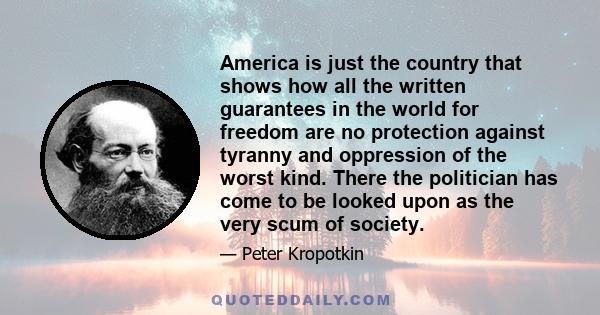 America is just the country that shows how all the written guarantees in the world for freedom are no protection against tyranny and oppression of the worst kind. There the politician has come to be looked upon as the