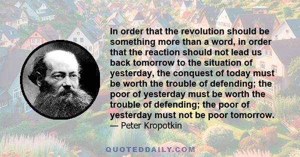 In order that the revolution should be something more than a word, in order that the reaction should not lead us back tomorrow to the situation of yesterday, the conquest of today must be worth the trouble of defending;