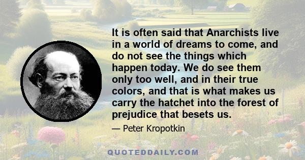 It is often said that Anarchists live in a world of dreams to come, and do not see the things which happen today. We do see them only too well, and in their true colors, and that is what makes us carry the hatchet into