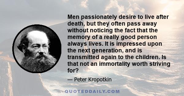 Men passionately desire to live after death, but they often pass away without noticing the fact that the memory of a really good person always lives. It is impressed upon the next generation, and is transmitted again to