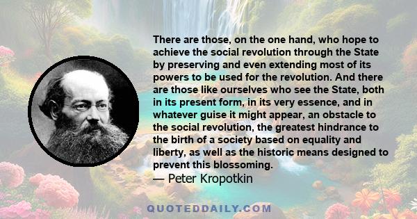 There are those, on the one hand, who hope to achieve the social revolution through the State by preserving and even extending most of its powers to be used for the revolution. And there are those like ourselves who see