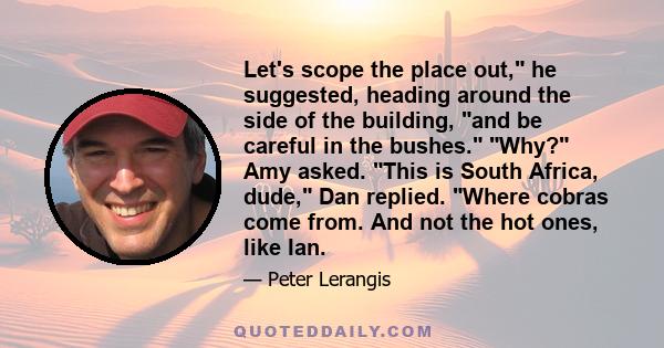 Let's scope the place out, he suggested, heading around the side of the building, and be careful in the bushes. Why? Amy asked. This is South Africa, dude, Dan replied. Where cobras come from. And not the hot ones, like