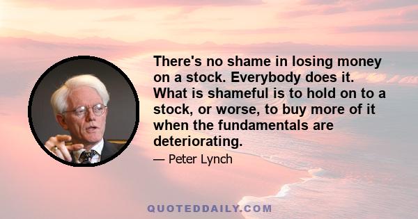 There's no shame in losing money on a stock. Everybody does it. What is shameful is to hold on to a stock, or worse, to buy more of it when the fundamentals are deteriorating.