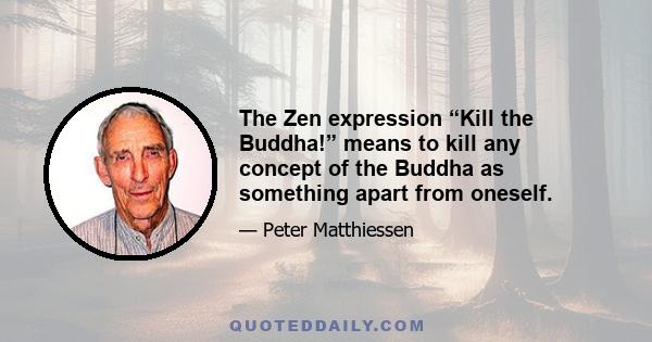 The Zen expression “Kill the Buddha!” means to kill any concept of the Buddha as something apart from oneself.