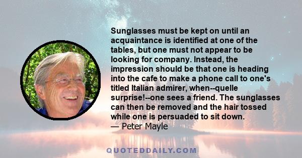 Sunglasses must be kept on until an acquaintance is identified at one of the tables, but one must not appear to be looking for company. Instead, the impression should be that one is heading into the cafe to make a phone