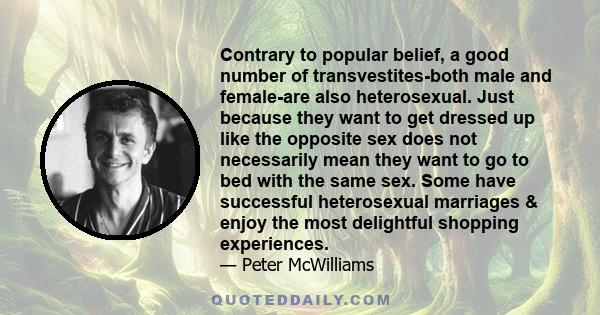 Contrary to popular belief, a good number of transvestites-both male and female-are also heterosexual. Just because they want to get dressed up like the opposite sex does not necessarily mean they want to go to bed with