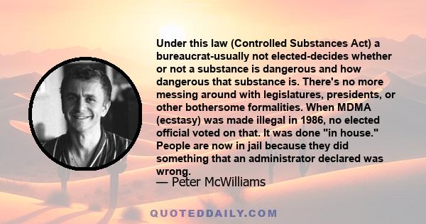 Under this law (Controlled Substances Act) a bureaucrat-usually not elected-decides whether or not a substance is dangerous and how dangerous that substance is. There's no more messing around with legislatures,