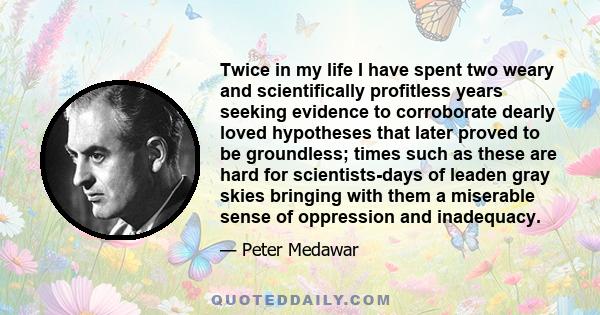 Twice in my life I have spent two weary and scientifically profitless years seeking evidence to corroborate dearly loved hypotheses that later proved to be groundless; times such as these are hard for scientists-days of