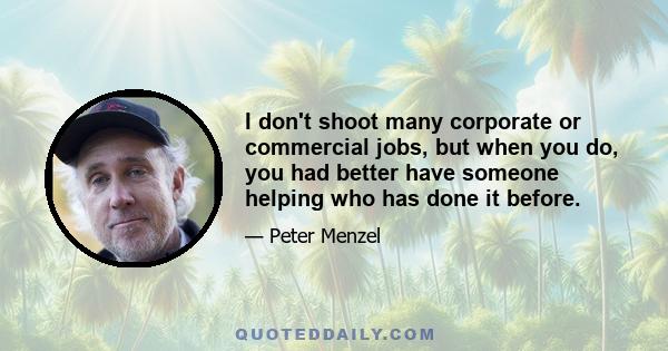 I don't shoot many corporate or commercial jobs, but when you do, you had better have someone helping who has done it before.