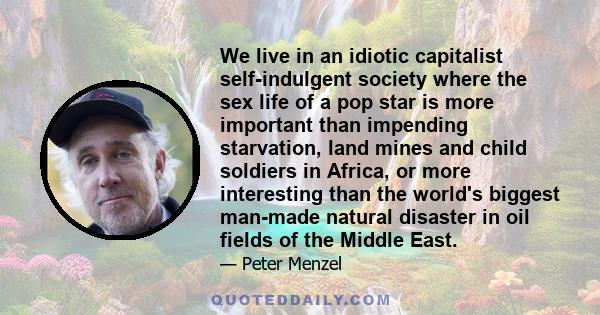 We live in an idiotic capitalist self-indulgent society where the sex life of a pop star is more important than impending starvation, land mines and child soldiers in Africa, or more interesting than the world's biggest