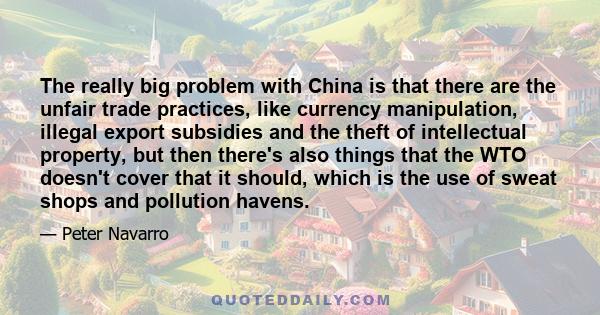 The really big problem with China is that there are the unfair trade practices, like currency manipulation, illegal export subsidies and the theft of intellectual property, but then there's also things that the WTO