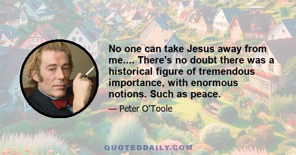No one can take Jesus away from me.... There's no doubt there was a historical figure of tremendous importance, with enormous notions. Such as peace.